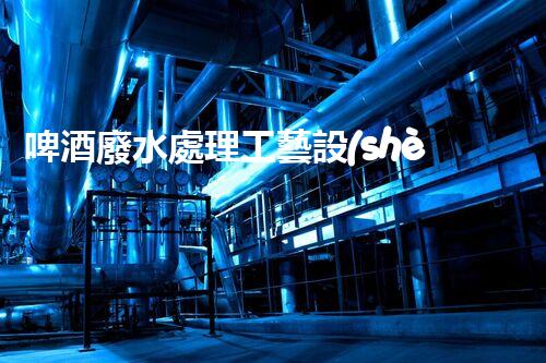 啤酒廢水處理工藝設(shè)計(jì)的奇觀之旅！
